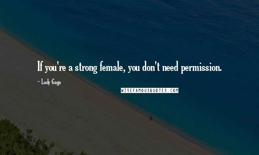 Lady Gaga Quotes: If you're a strong female, you don't need permission.