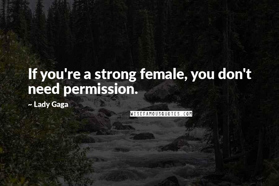 Lady Gaga Quotes: If you're a strong female, you don't need permission.