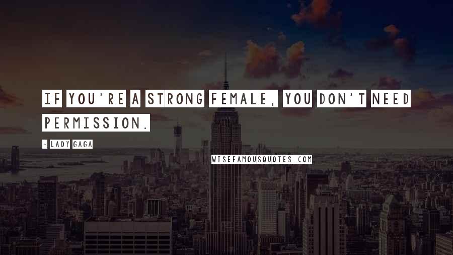 Lady Gaga Quotes: If you're a strong female, you don't need permission.