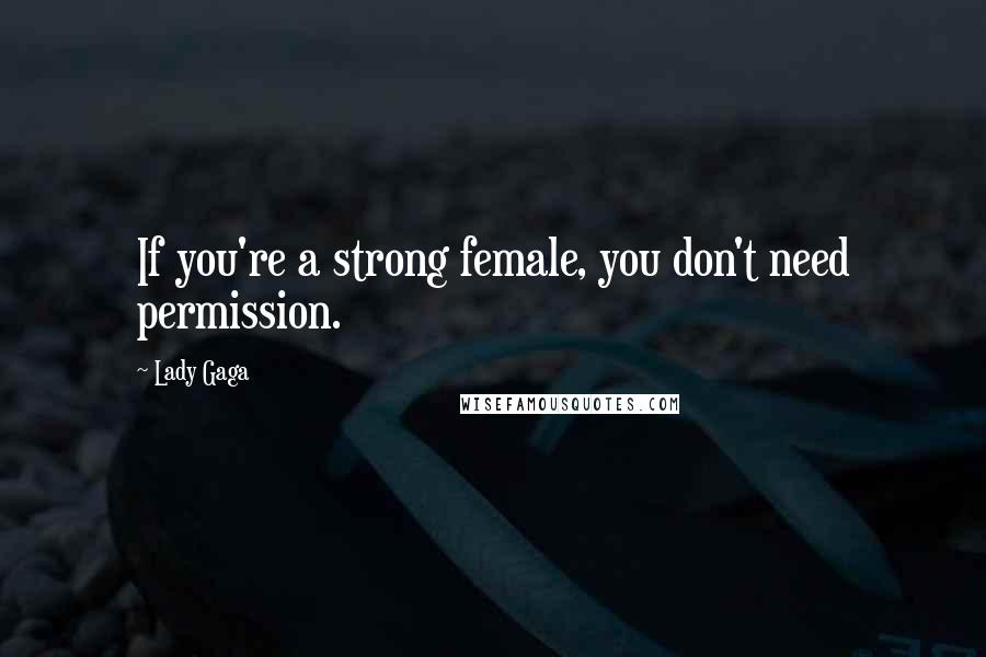 Lady Gaga Quotes: If you're a strong female, you don't need permission.