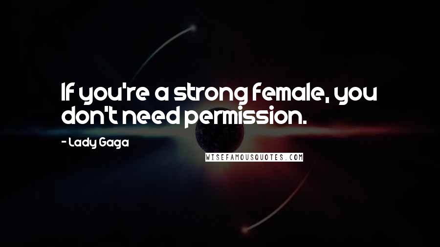 Lady Gaga Quotes: If you're a strong female, you don't need permission.