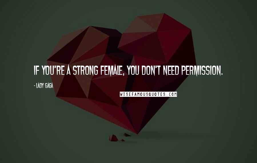 Lady Gaga Quotes: If you're a strong female, you don't need permission.