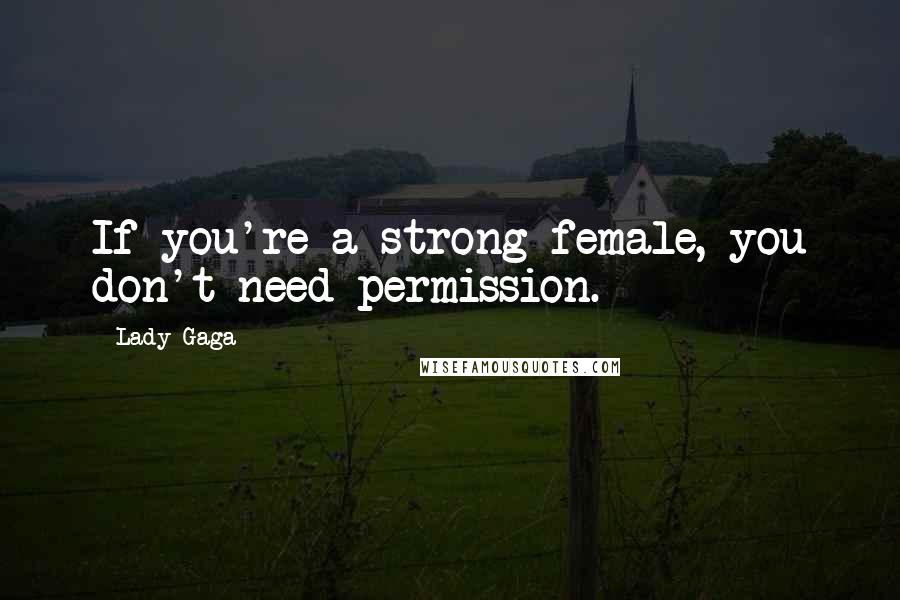Lady Gaga Quotes: If you're a strong female, you don't need permission.