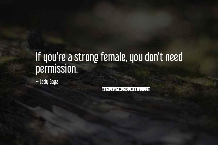 Lady Gaga Quotes: If you're a strong female, you don't need permission.