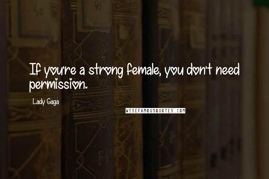 Lady Gaga Quotes: If you're a strong female, you don't need permission.