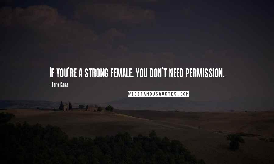 Lady Gaga Quotes: If you're a strong female, you don't need permission.