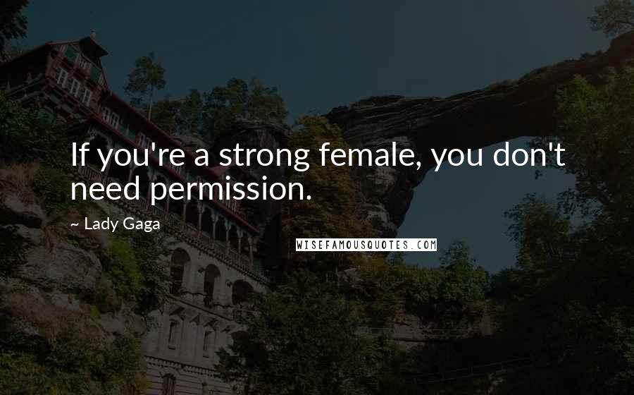 Lady Gaga Quotes: If you're a strong female, you don't need permission.