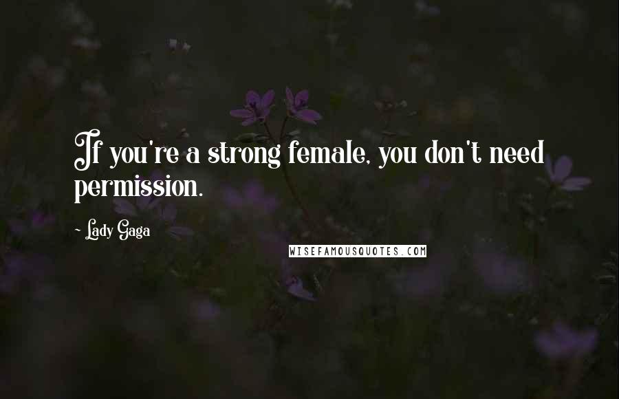 Lady Gaga Quotes: If you're a strong female, you don't need permission.