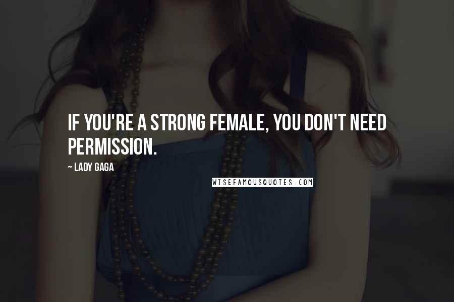 Lady Gaga Quotes: If you're a strong female, you don't need permission.