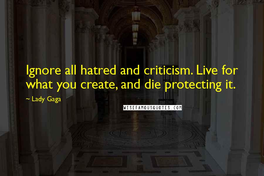 Lady Gaga Quotes: Ignore all hatred and criticism. Live for what you create, and die protecting it.