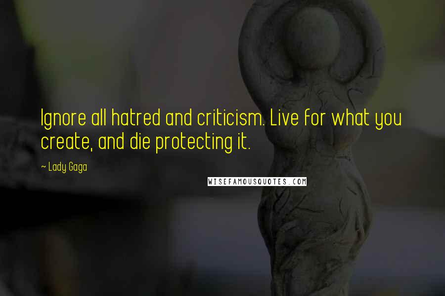 Lady Gaga Quotes: Ignore all hatred and criticism. Live for what you create, and die protecting it.