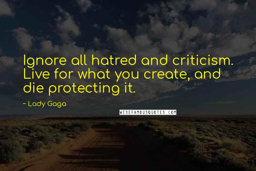 Lady Gaga Quotes: Ignore all hatred and criticism. Live for what you create, and die protecting it.