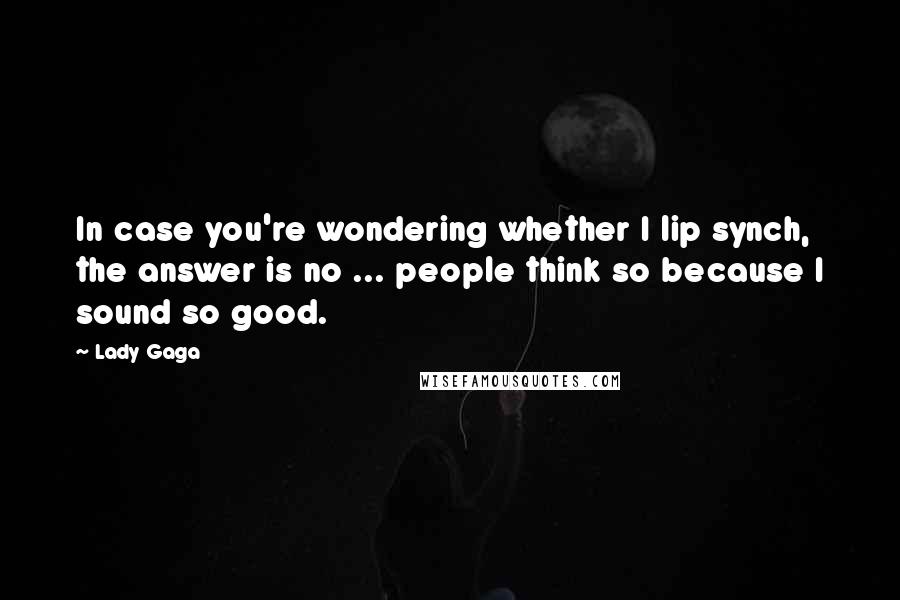 Lady Gaga Quotes: In case you're wondering whether I lip synch, the answer is no ... people think so because I sound so good.