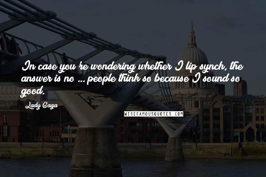 Lady Gaga Quotes: In case you're wondering whether I lip synch, the answer is no ... people think so because I sound so good.