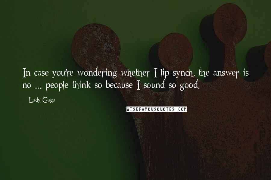 Lady Gaga Quotes: In case you're wondering whether I lip synch, the answer is no ... people think so because I sound so good.