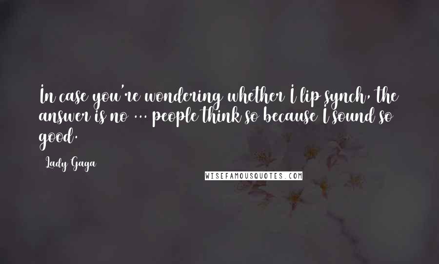 Lady Gaga Quotes: In case you're wondering whether I lip synch, the answer is no ... people think so because I sound so good.