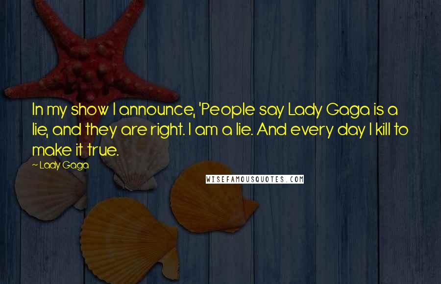 Lady Gaga Quotes: In my show I announce, 'People say Lady Gaga is a lie, and they are right. I am a lie. And every day I kill to make it true.