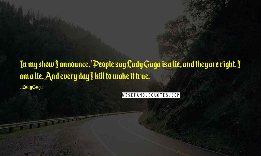 Lady Gaga Quotes: In my show I announce, 'People say Lady Gaga is a lie, and they are right. I am a lie. And every day I kill to make it true.