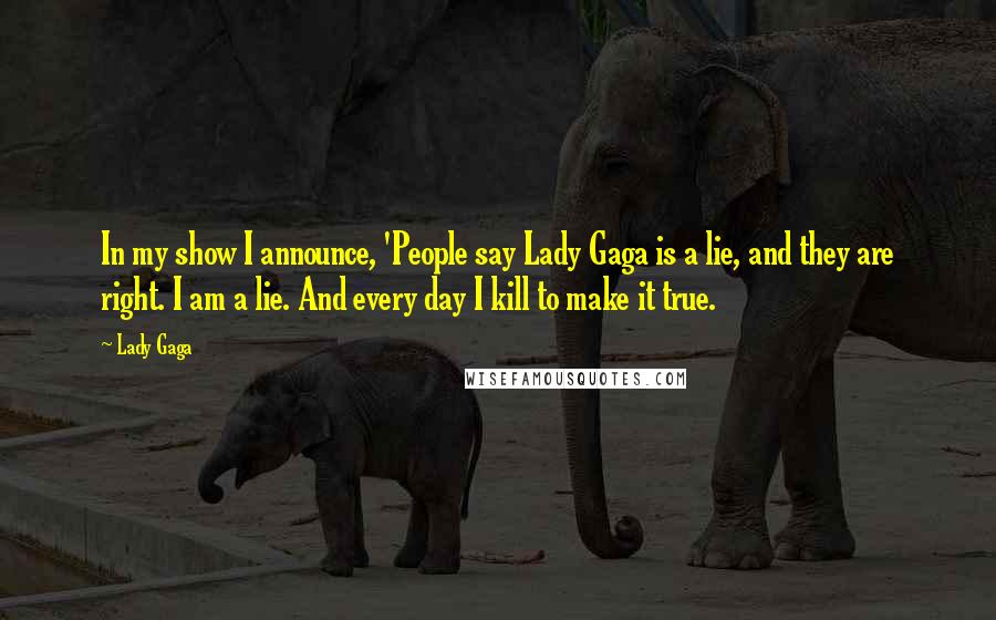 Lady Gaga Quotes: In my show I announce, 'People say Lady Gaga is a lie, and they are right. I am a lie. And every day I kill to make it true.