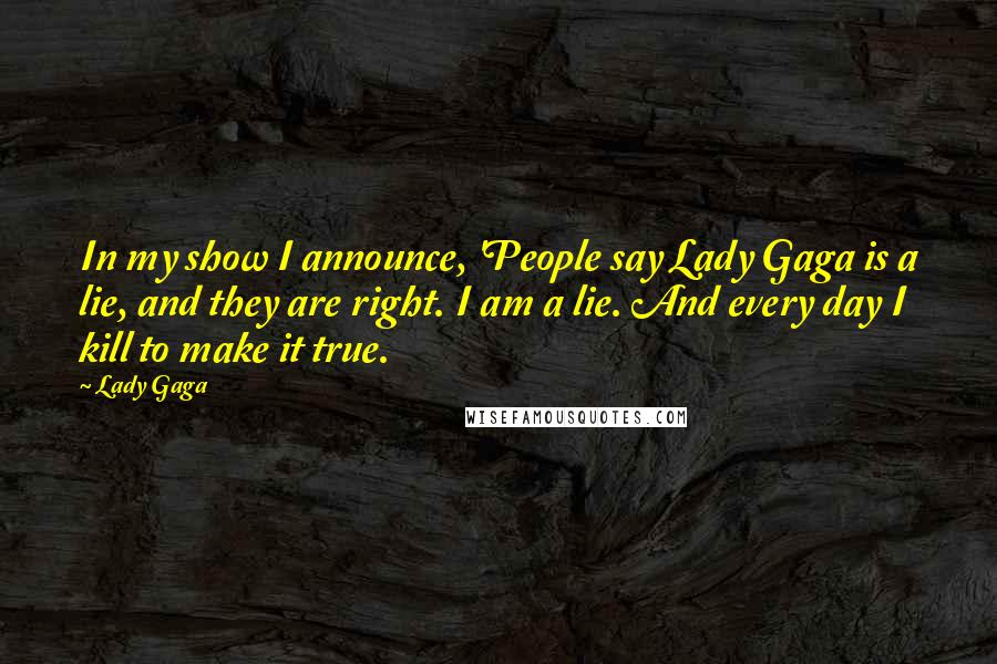 Lady Gaga Quotes: In my show I announce, 'People say Lady Gaga is a lie, and they are right. I am a lie. And every day I kill to make it true.