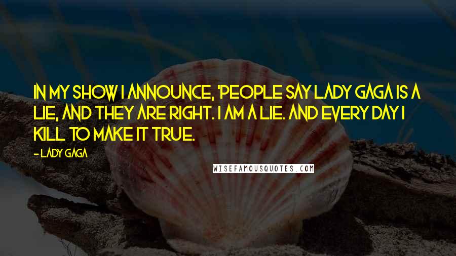 Lady Gaga Quotes: In my show I announce, 'People say Lady Gaga is a lie, and they are right. I am a lie. And every day I kill to make it true.