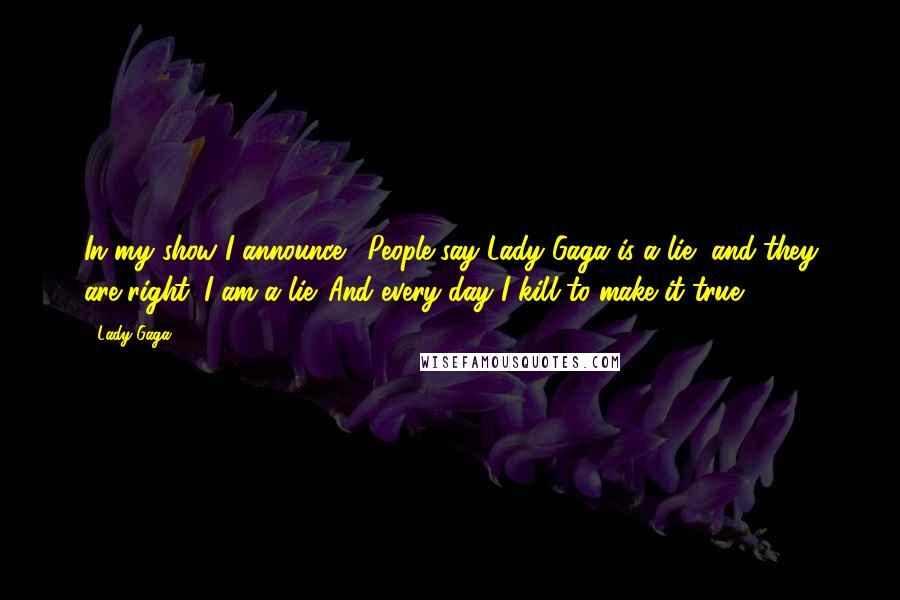 Lady Gaga Quotes: In my show I announce, 'People say Lady Gaga is a lie, and they are right. I am a lie. And every day I kill to make it true.