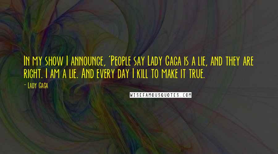 Lady Gaga Quotes: In my show I announce, 'People say Lady Gaga is a lie, and they are right. I am a lie. And every day I kill to make it true.