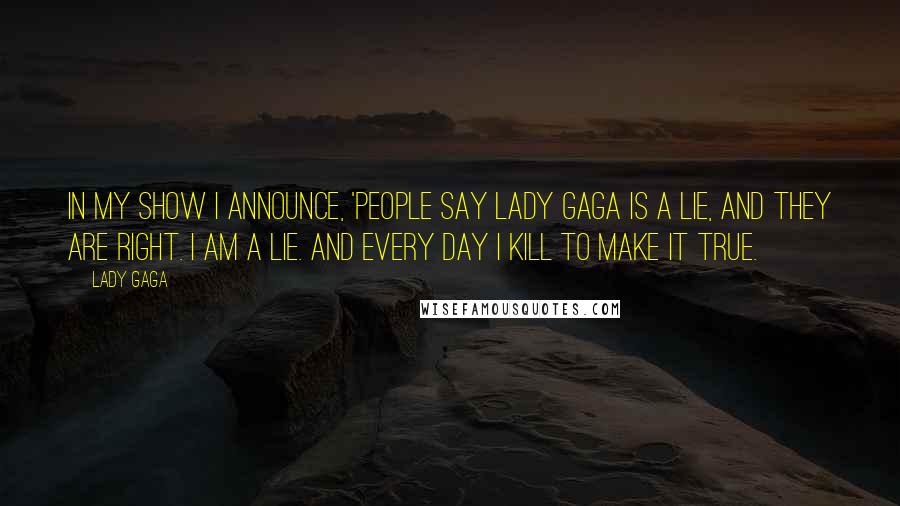 Lady Gaga Quotes: In my show I announce, 'People say Lady Gaga is a lie, and they are right. I am a lie. And every day I kill to make it true.