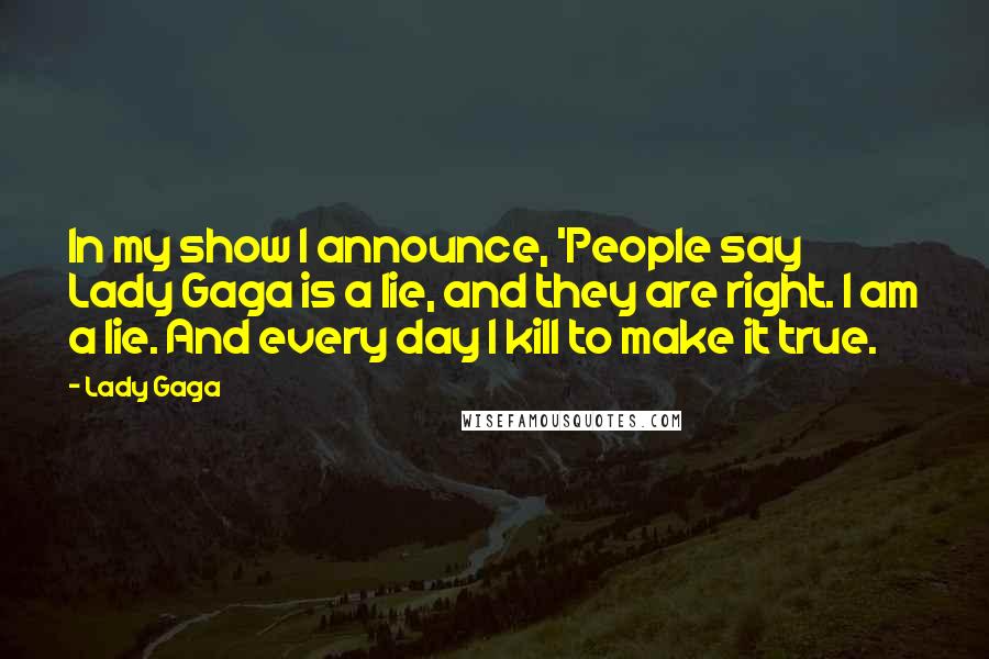 Lady Gaga Quotes: In my show I announce, 'People say Lady Gaga is a lie, and they are right. I am a lie. And every day I kill to make it true.