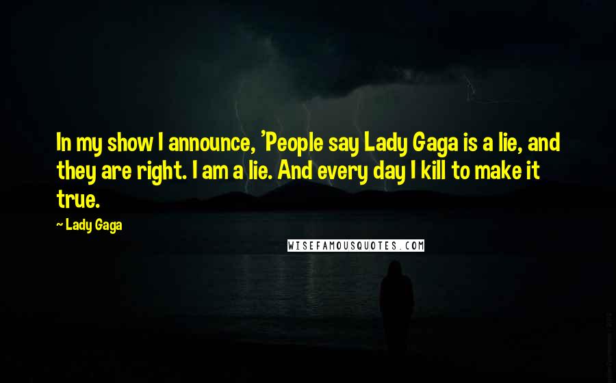 Lady Gaga Quotes: In my show I announce, 'People say Lady Gaga is a lie, and they are right. I am a lie. And every day I kill to make it true.