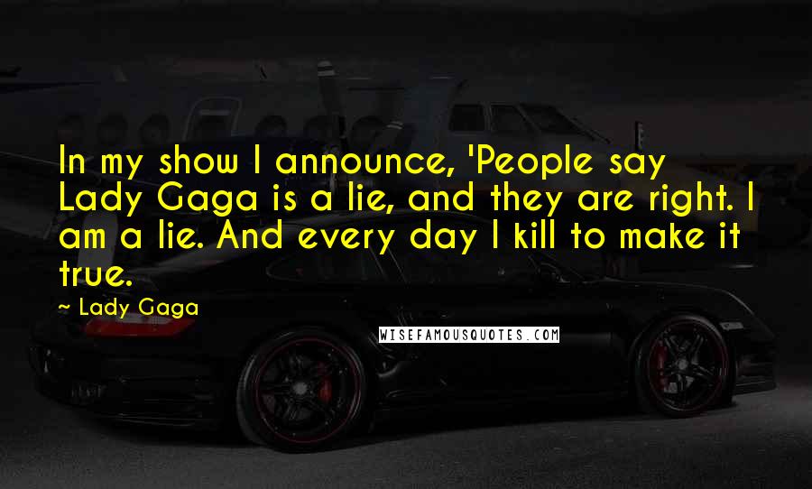 Lady Gaga Quotes: In my show I announce, 'People say Lady Gaga is a lie, and they are right. I am a lie. And every day I kill to make it true.