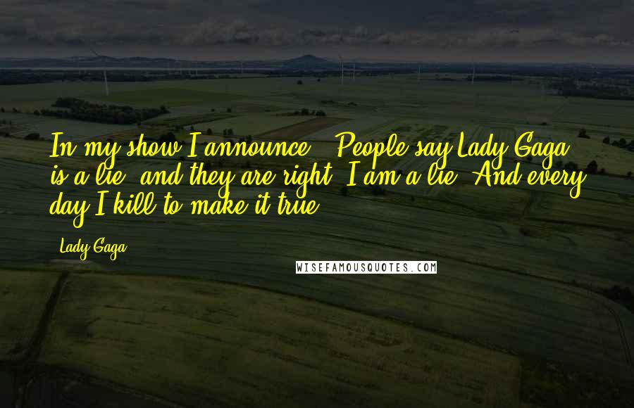 Lady Gaga Quotes: In my show I announce, 'People say Lady Gaga is a lie, and they are right. I am a lie. And every day I kill to make it true.