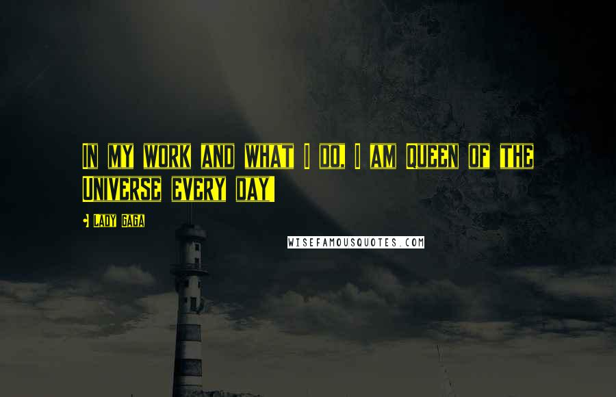 Lady Gaga Quotes: In my work and what I do, I am Queen of the Universe every day!