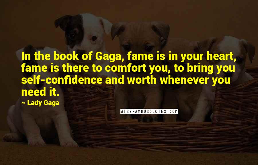 Lady Gaga Quotes: In the book of Gaga, fame is in your heart, fame is there to comfort you, to bring you self-confidence and worth whenever you need it.