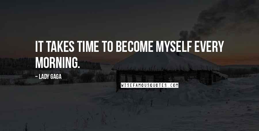 Lady Gaga Quotes: It takes time to become myself every morning.