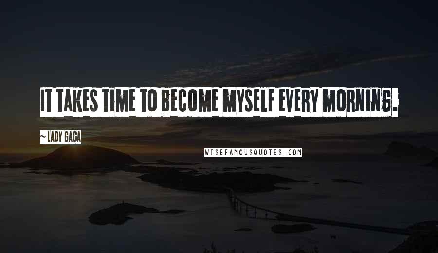 Lady Gaga Quotes: It takes time to become myself every morning.