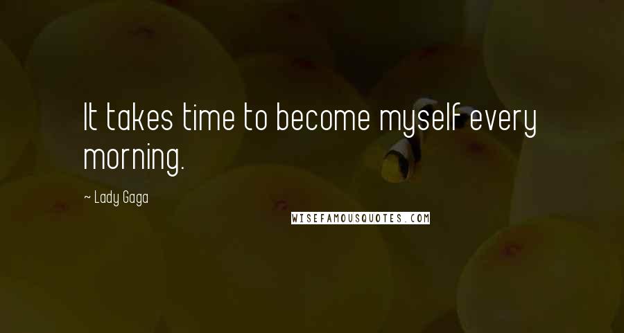 Lady Gaga Quotes: It takes time to become myself every morning.