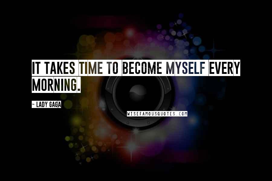 Lady Gaga Quotes: It takes time to become myself every morning.