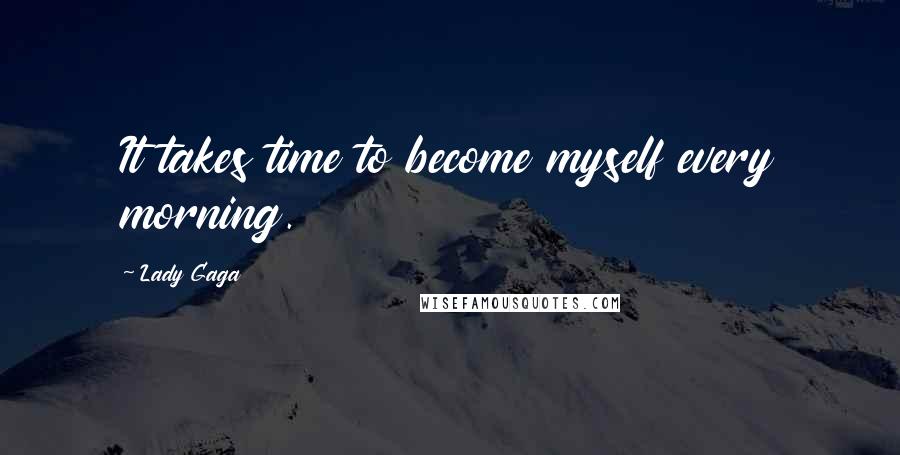 Lady Gaga Quotes: It takes time to become myself every morning.