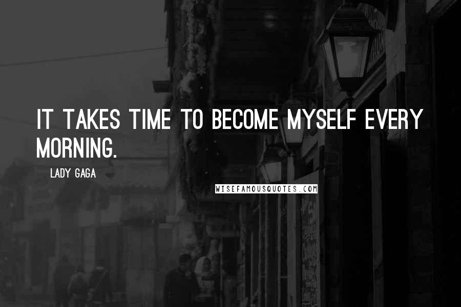 Lady Gaga Quotes: It takes time to become myself every morning.