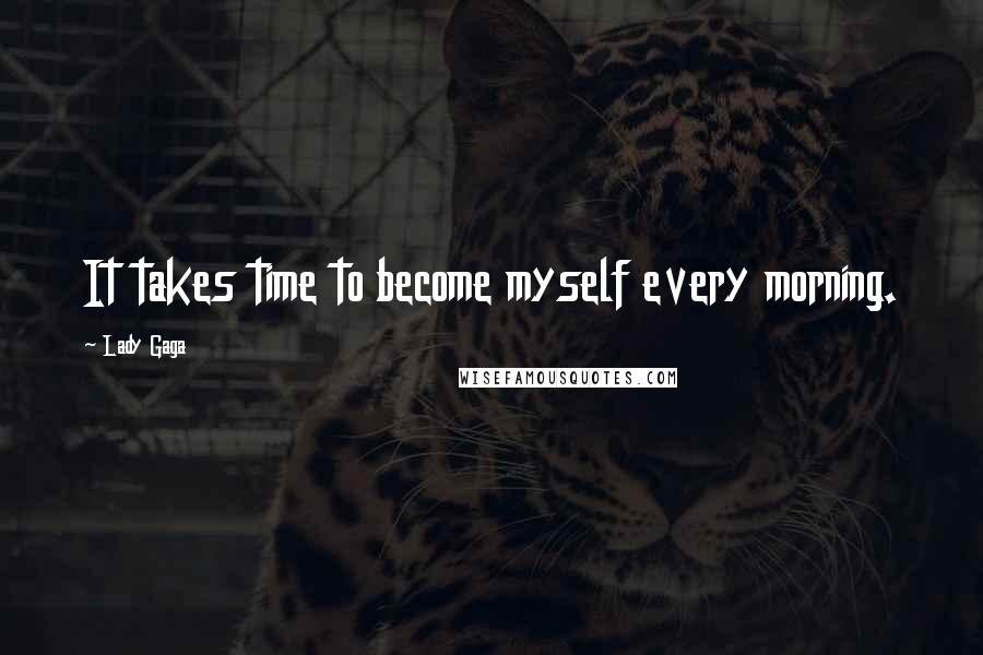 Lady Gaga Quotes: It takes time to become myself every morning.