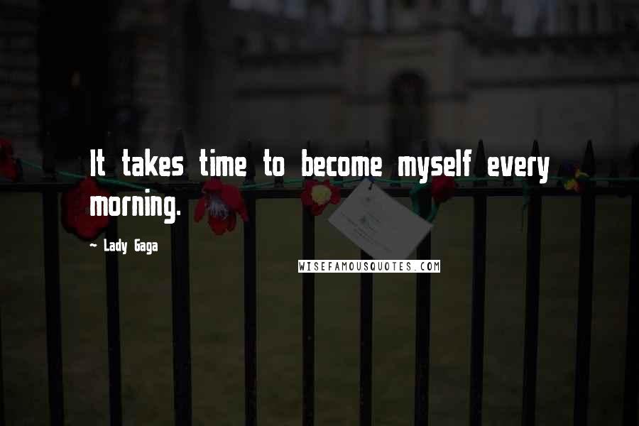 Lady Gaga Quotes: It takes time to become myself every morning.