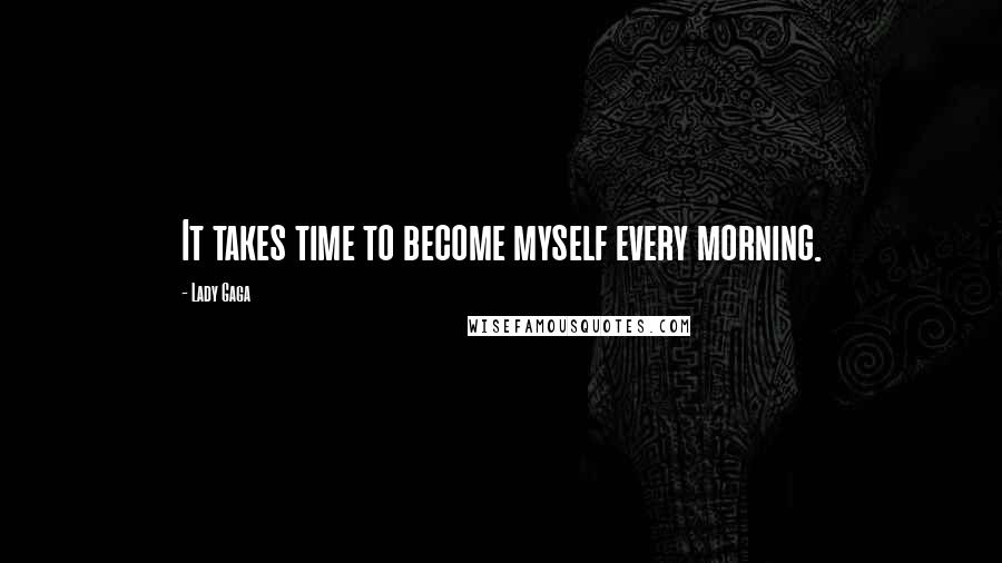 Lady Gaga Quotes: It takes time to become myself every morning.