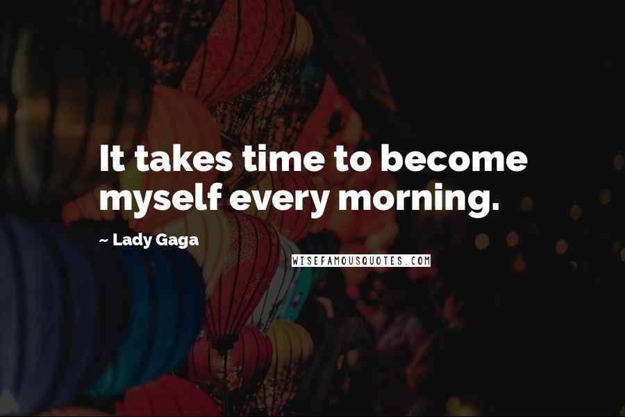 Lady Gaga Quotes: It takes time to become myself every morning.