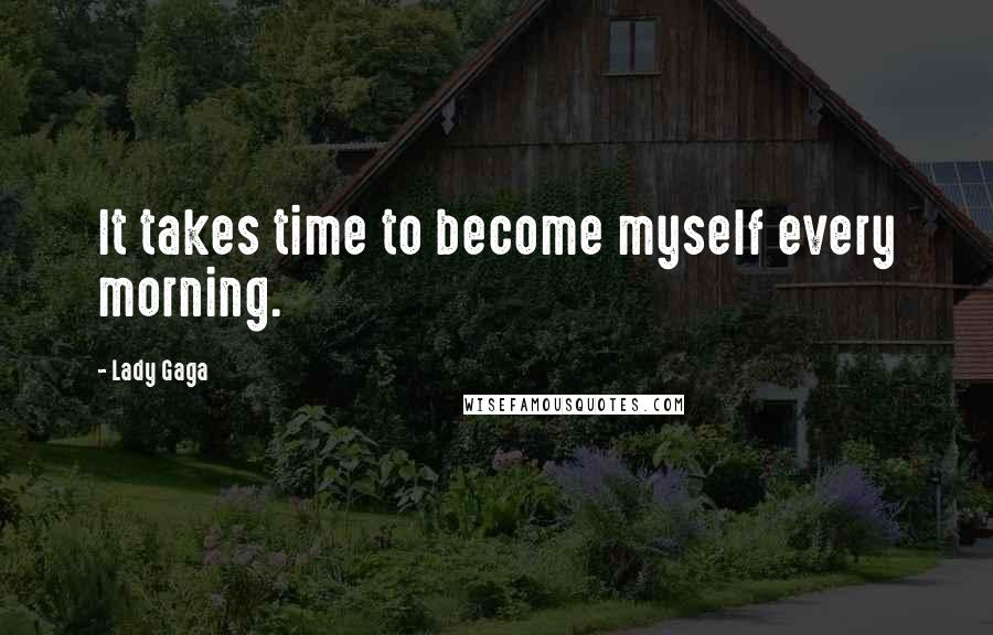 Lady Gaga Quotes: It takes time to become myself every morning.