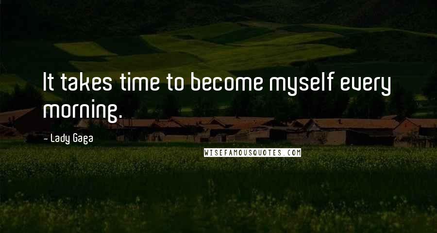 Lady Gaga Quotes: It takes time to become myself every morning.