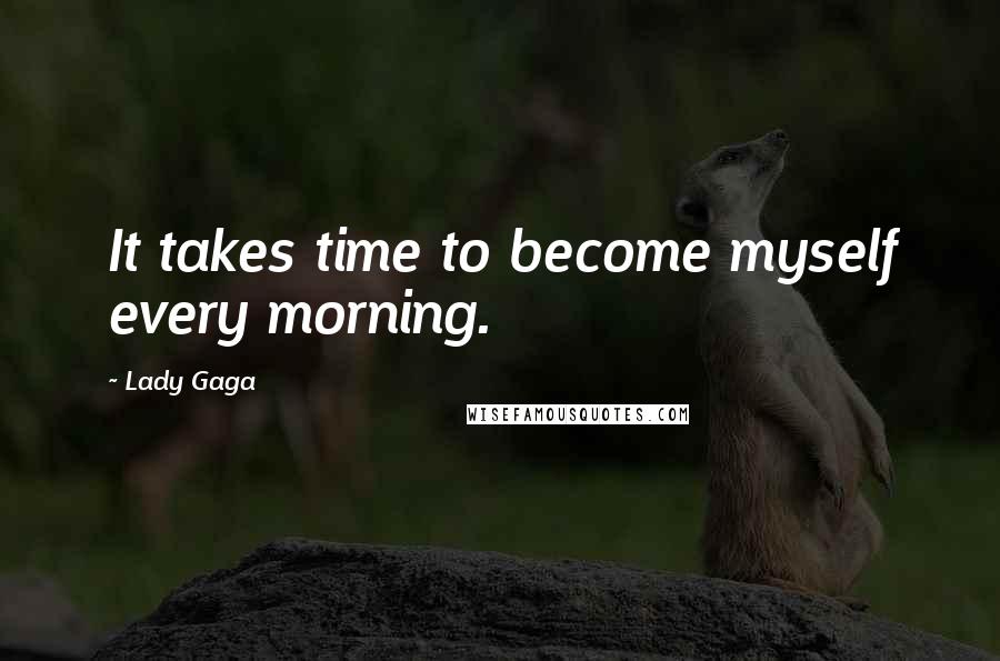 Lady Gaga Quotes: It takes time to become myself every morning.