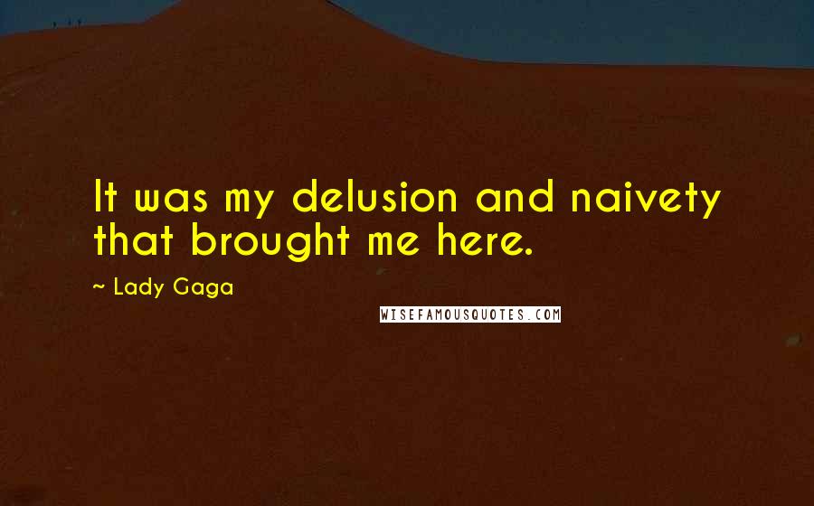 Lady Gaga Quotes: It was my delusion and naivety that brought me here.