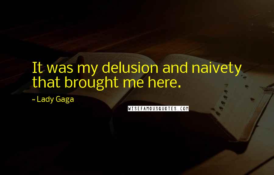 Lady Gaga Quotes: It was my delusion and naivety that brought me here.