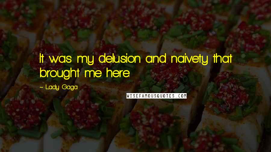 Lady Gaga Quotes: It was my delusion and naivety that brought me here.